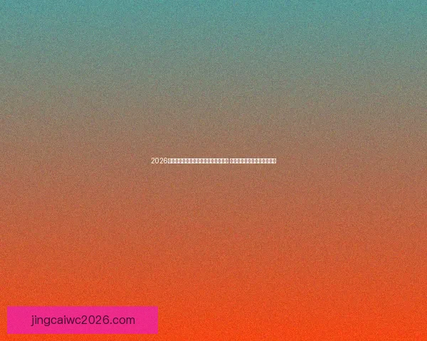 2026世界杯精彩赛事回顾及经典瞬间全纪录 绝美进球与激情对决重现赛场