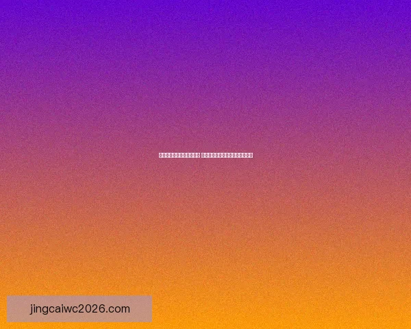 世界杯竞猜盘口预测全解析 揭秘最佳投注策略与赛事动态分析